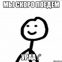 Мы скоро поедем УРАА :*