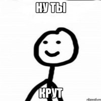 ну ты крут