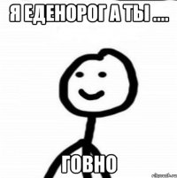 я еденорог а ты .... Говно