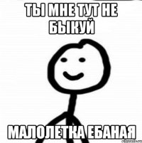 ты мне тут не быкуй малолетка ебаная