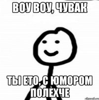 воу воу, чувак ты ето, с юмором полехче