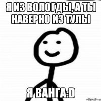 Я из Вологды, а ты наверно из Тулы Я ванга:D