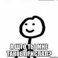  А щто ты мне такое прислал?