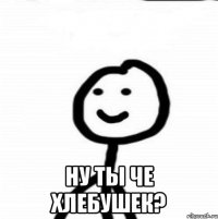  Ну ты че хлебушек?