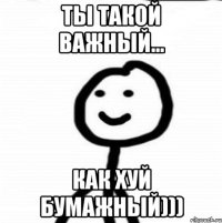 Ты такой важный... Как хуй бумажный)))