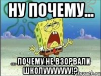 ну почему... ... почему не взорвали школуууууууу!?