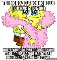 Ты молодец, Boonchello Горжусь тобой) Интересно, что будет дальше? Мне тоже)След. задание ждет тебя в кофейне,под коробкой от чая..