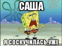 саша я соскучилась уже