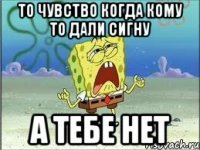 То чувство когда кому то дали сигну А тебе нет