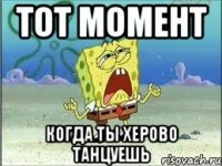 тот момент когда ты херово танцуешь