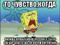 То чувство,когда Видишь влюбленную парочку,а ты до сих пор одна и ешь по ночам пироженки