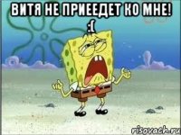 Витя не приеедет ко мне! :( 