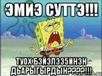 Эмиэ суттэ!!! Туох бэйэлээ5инэн дьарыгырдын????!!!