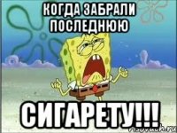 когда забрали последнюю сигарету!!!