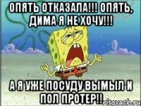 Опять отказала!!! Опять, Дима я не хочу!!! А я уже посуду вымыл и пол протер!!