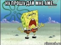 Ну прошу дай мне аме.... 