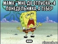 Мама: "Мне до отпуска - 4 понедельника, а тебе? ...