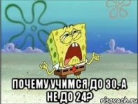  Почему учимся до 30, а не до 24?