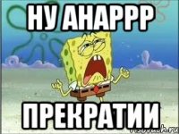 ну Анаррр прекратии