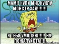 Мам!! Купи мне куклу Монстр Хай!!!!!!! Я тебя УМОЛЯЮ!!!!! Ну, ПОЖАЛУЙСТА!!!!