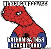 Не всосал???77?? Батнам за тибя всоснёт))00)