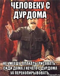 человеку с дурдома Не умеешь плакаты рисовать - сиди дома:) нечего с дурдома уа перекопирывовать.