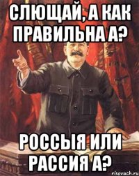 СЛЮЩАЙ, А КАК ПРАВИЛЬНА А? РОССЫЯ ИЛИ РАССИЯ А?