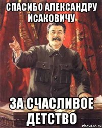 спасибо александру исаковичу за счасливое детство