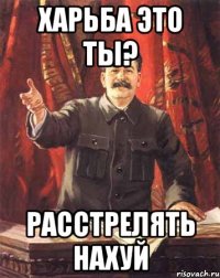 Харьба это ты? Расстрелять нахуй