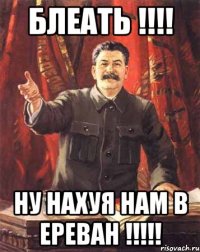 БЛЕАТЬ !!!! НУ НАХУЯ НАМ В ЕРЕВАН !!!!!