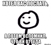 Хотел вас послать, а потом вспомнил, что ви оттуда