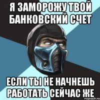 Я ЗАМОРОЖУ ТВОЙ БАНКОВСКИЙ СЧЕТ ЕСЛИ ТЫ НЕ НАЧНЕШЬ РАБОТАТЬ СЕЙЧАС ЖЕ