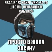 ЯВАС ВСЕХ НАХЕР УБЮ ЗА ТО ШТО ВЫ НЕНАВИДИТЕ САБЗИРО ПРОСТО В ЖОПУ ЗАСУНУ