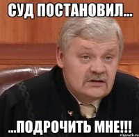 Суд постановил... ...Подрочить мне!!!