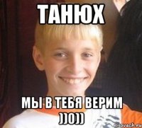 Танюх Мы в тебя верим ))0))