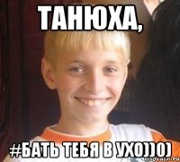 Танюха, #бать тебя в ухо))0)