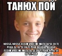 Танюх пой Nossa, nossa Assim você me mata Ai, se eu te pego, Ai, ai, se eu te pego Delícia, delícia Assim você me mata Ai, se eu te pego Ai, ai, se eu te pego