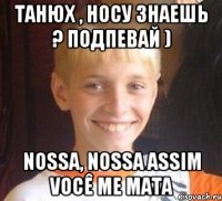 Танюх , носу знаешь ? подпевай ) Nossa, nossa Assim você me mata