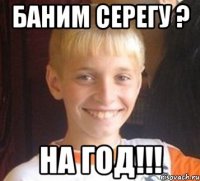 Баним Серегу ? На год!!!