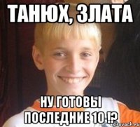 Танюх, Злата Ну готовы последние 10 !?