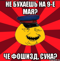 Не бухаешь на 9-е мая? ЧЕ ФОШИЗД, сука?