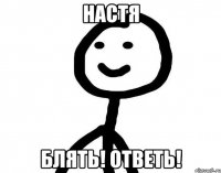 НАСТЯ БЛЯТЬ! ОТВЕТЬ!