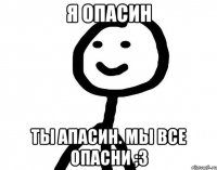 Я опасин Ты апасин. Мы все опасни ;3