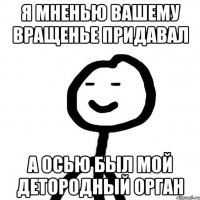 Я мненью вашему вращенье придавал А осью был мой детородный орган