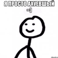 Я просто ахуевшый =) 