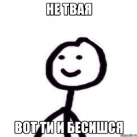 не твая вот ти и бесишся