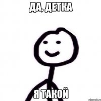 да, детка я такой