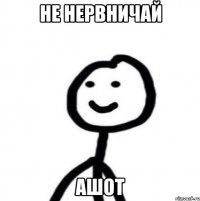 не нервничай ашот