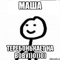 Маша Теребонькает на Вову))0))0)