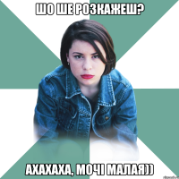 Шо ше розкажеш? Ахахаха, мочі малая))